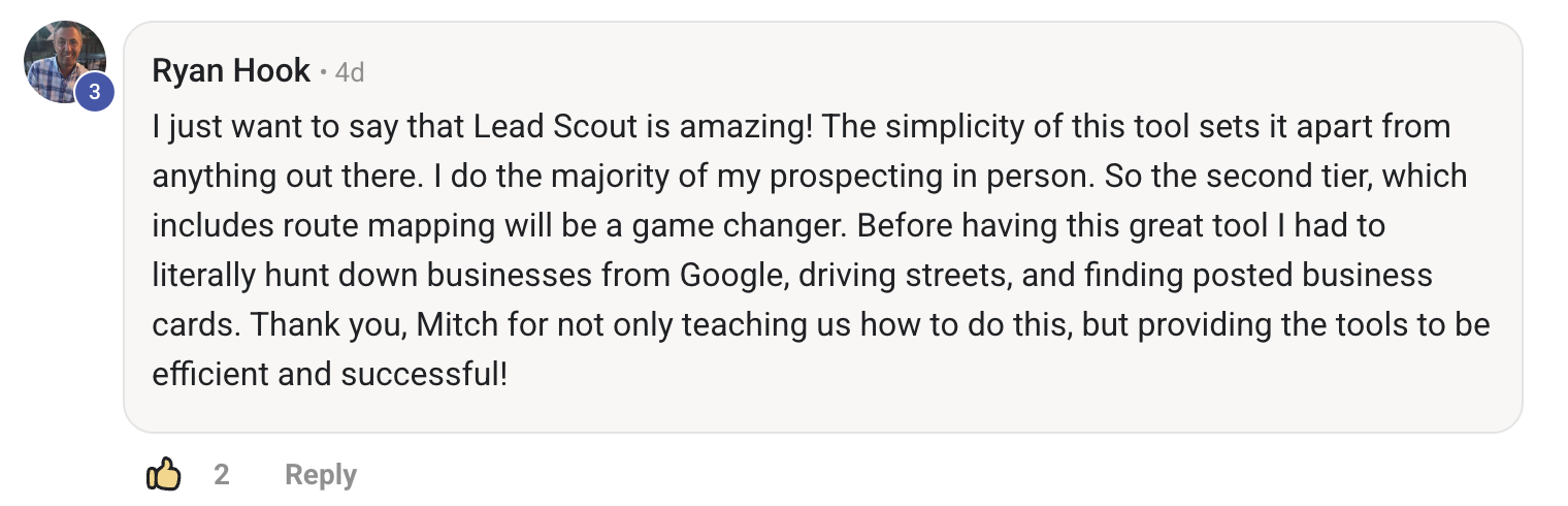 Ryan Hook's review: "Lead Scout is amazing! The simplicity of this tool sets it apart from anything out there. The second tier which includes route mapping will be a game changer."